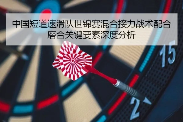 中国短道速滑队世锦赛混合接力战术配合磨合关键要素深度分析